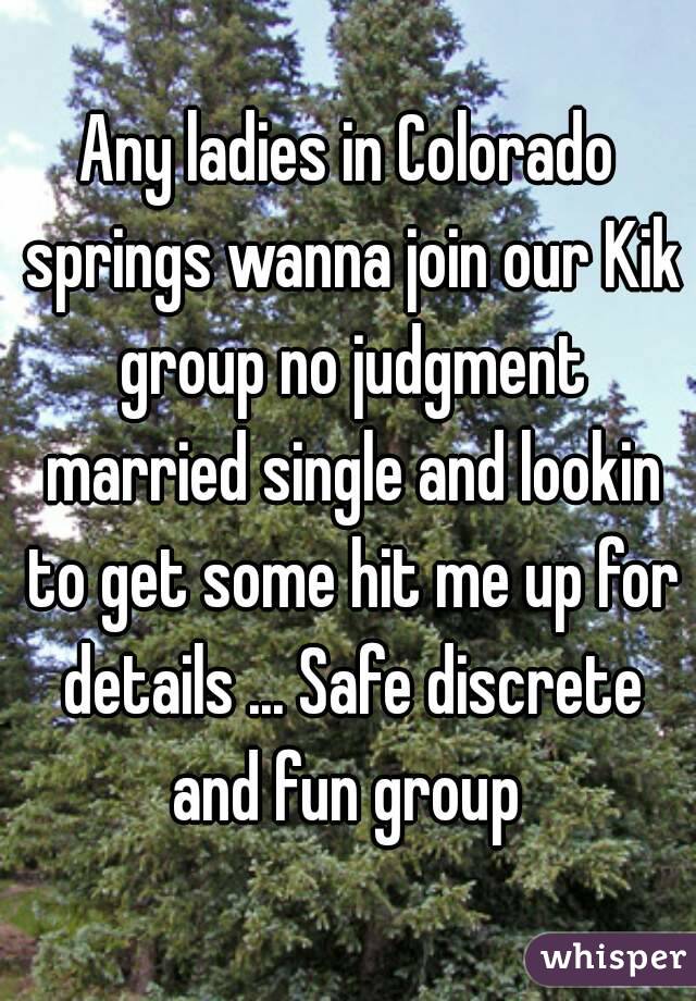 Any ladies in Colorado springs wanna join our Kik group no judgment married single and lookin to get some hit me up for details ... Safe discrete and fun group 