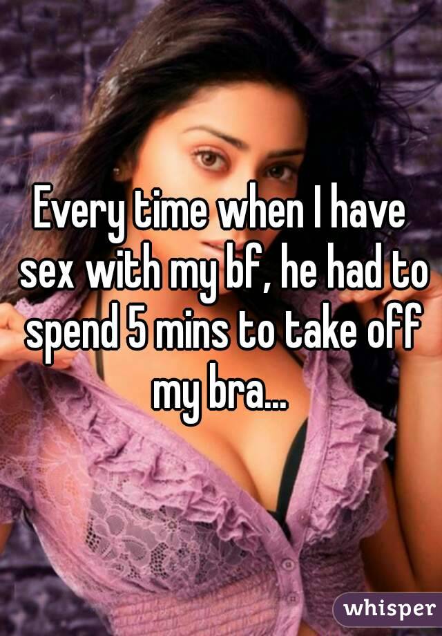 Every time when I have sex with my bf, he had to spend 5 mins to take off my bra... 