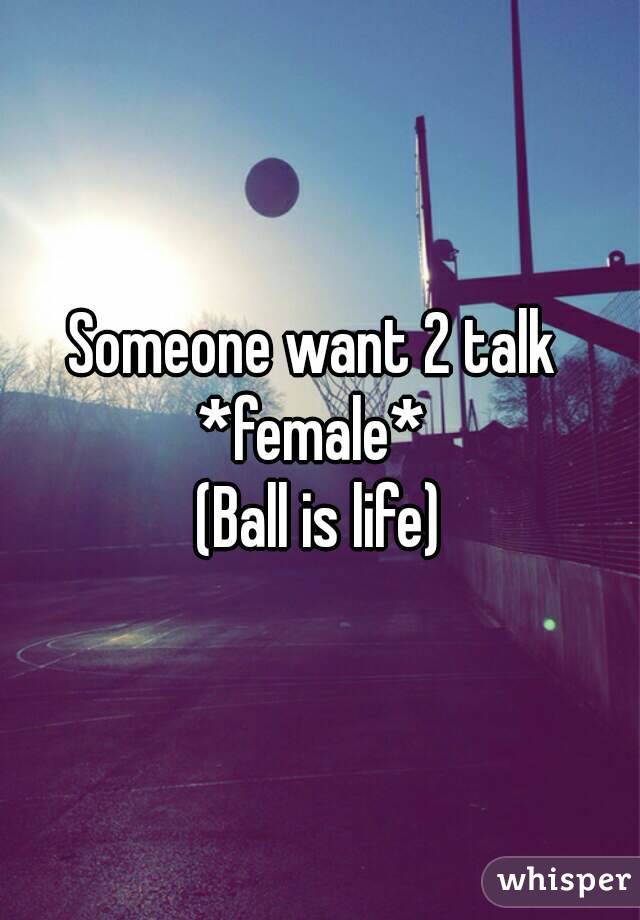 Someone want 2 talk 
*female* 
(Ball is life)