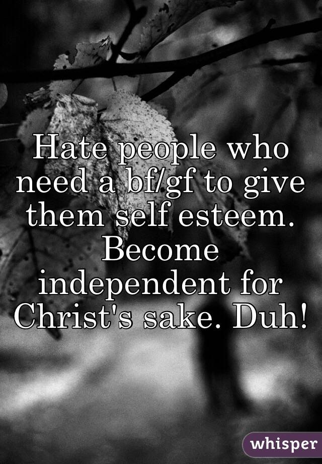 Hate people who need a bf/gf to give them self esteem. Become independent for Christ's sake. Duh! 