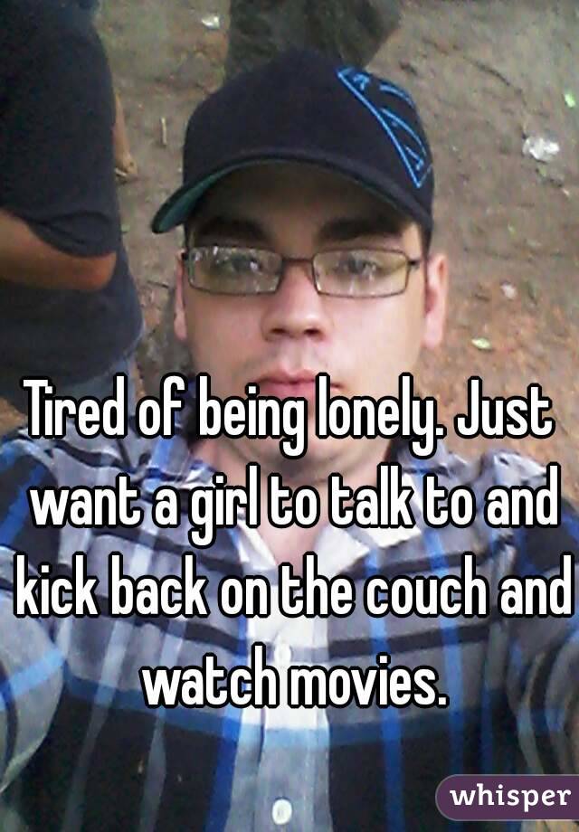 Tired of being lonely. Just want a girl to talk to and kick back on the couch and watch movies.