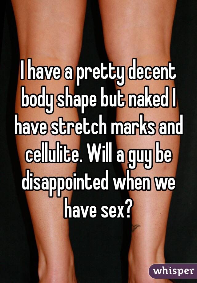 I have a pretty decent body shape but naked I have stretch marks and cellulite. Will a guy be disappointed when we have sex? 
