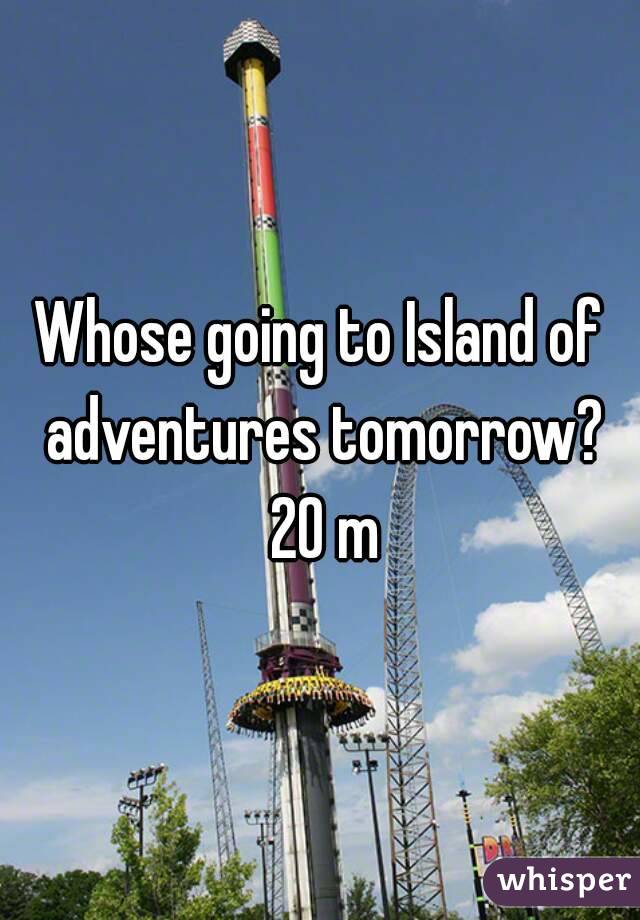 Whose going to Island of adventures tomorrow? 20 m