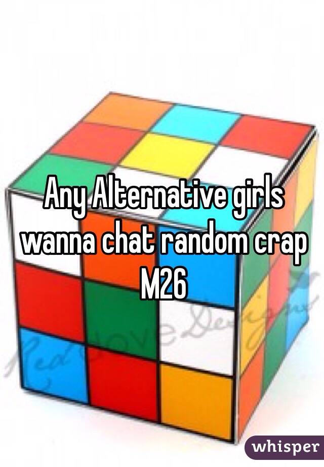 Any Alternative girls wanna chat random crap 
M26 