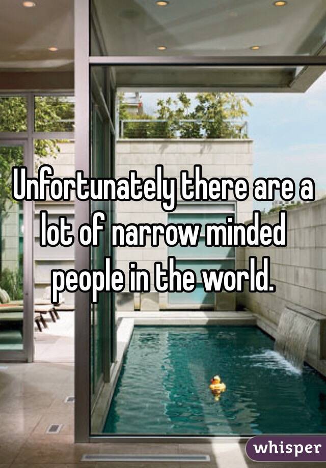 Unfortunately there are a lot of narrow minded people in the world.