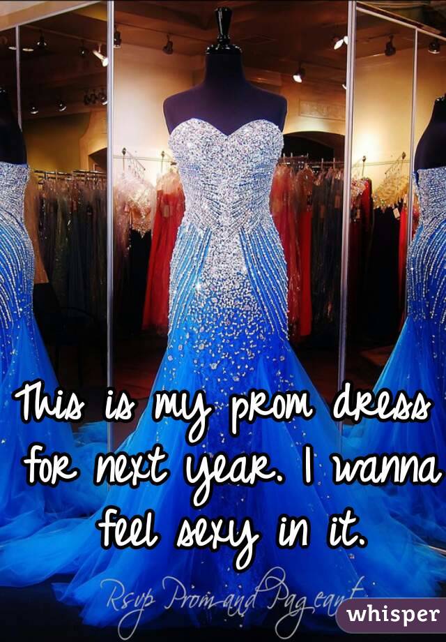 This is my prom dress for next year. I wanna feel sexy in it.