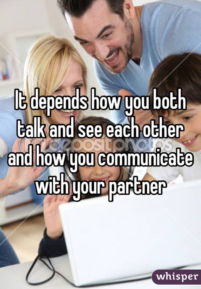 It depends how you both talk and see each other and how you communicate with your partner