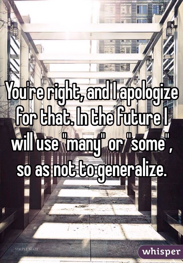 You're right, and I apologize for that. In the future I will use "many" or "some", so as not to generalize.