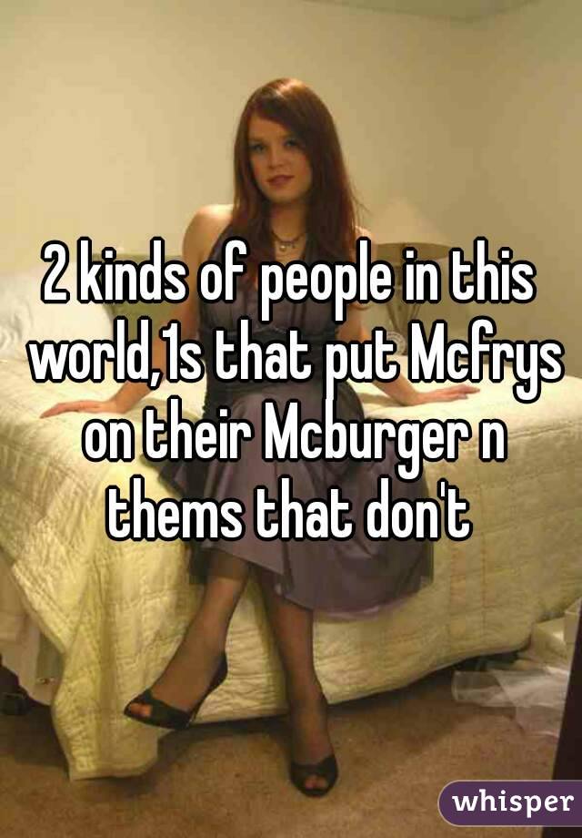 2 kinds of people in this world,1s that put Mcfrys on their Mcburger n thems that don't 