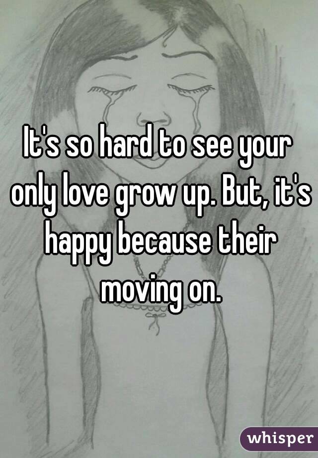 It's so hard to see your only love grow up. But, it's happy because their moving on.