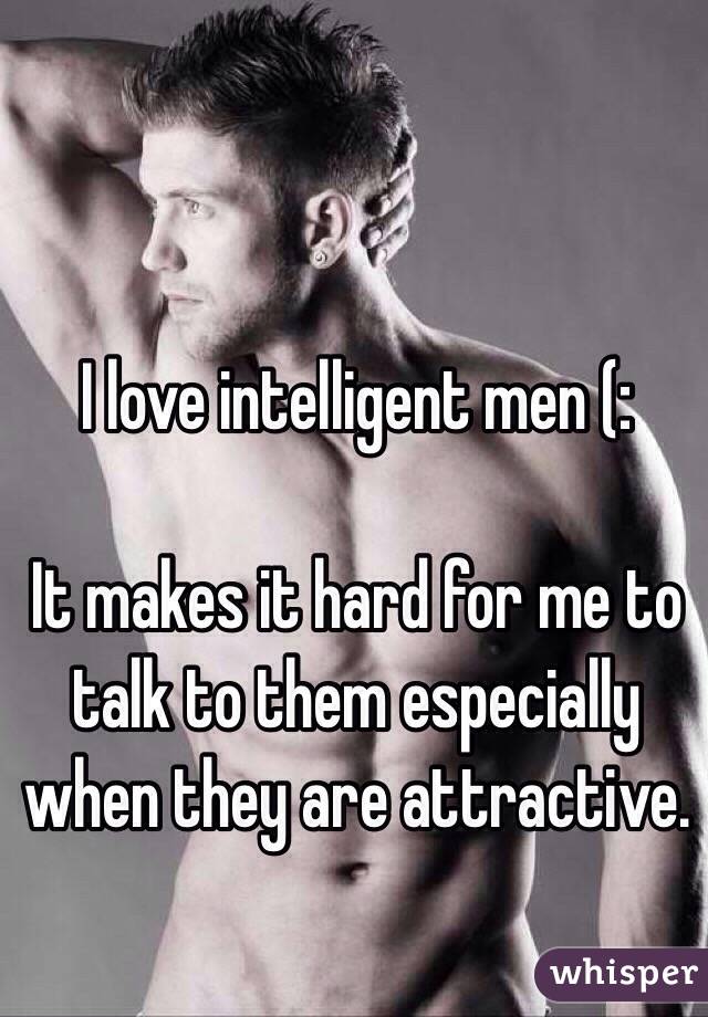 I love intelligent men (:

It makes it hard for me to talk to them especially when they are attractive. 