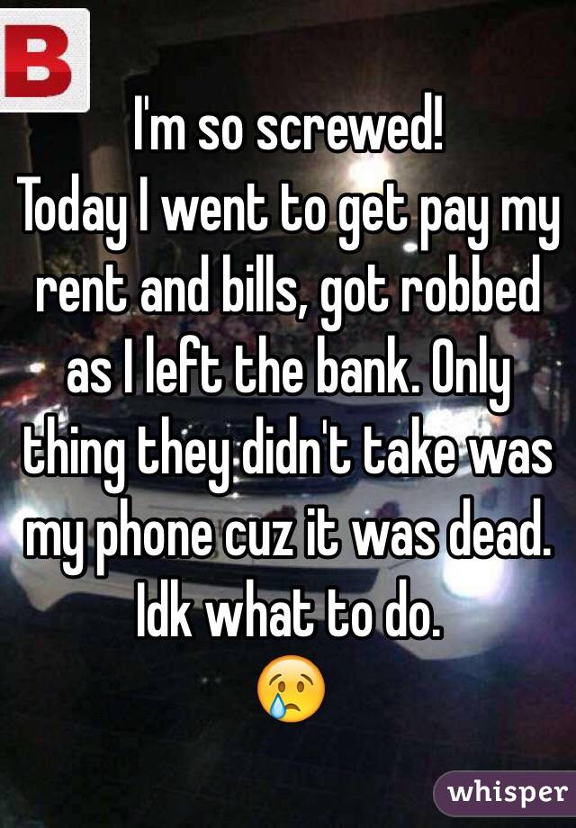 I'm so screwed!
Today I went to get pay my rent and bills, got robbed as I left the bank. Only thing they didn't take was my phone cuz it was dead. 
Idk what to do.
😢