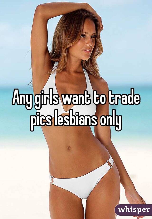 Any girls want to trade pics lesbians only 