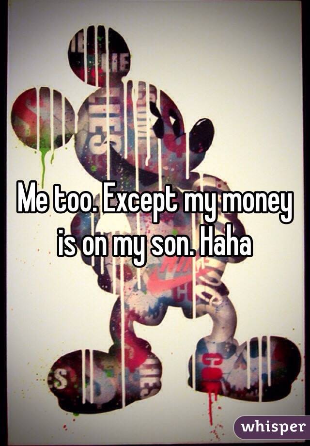 Me too. Except my money is on my son. Haha