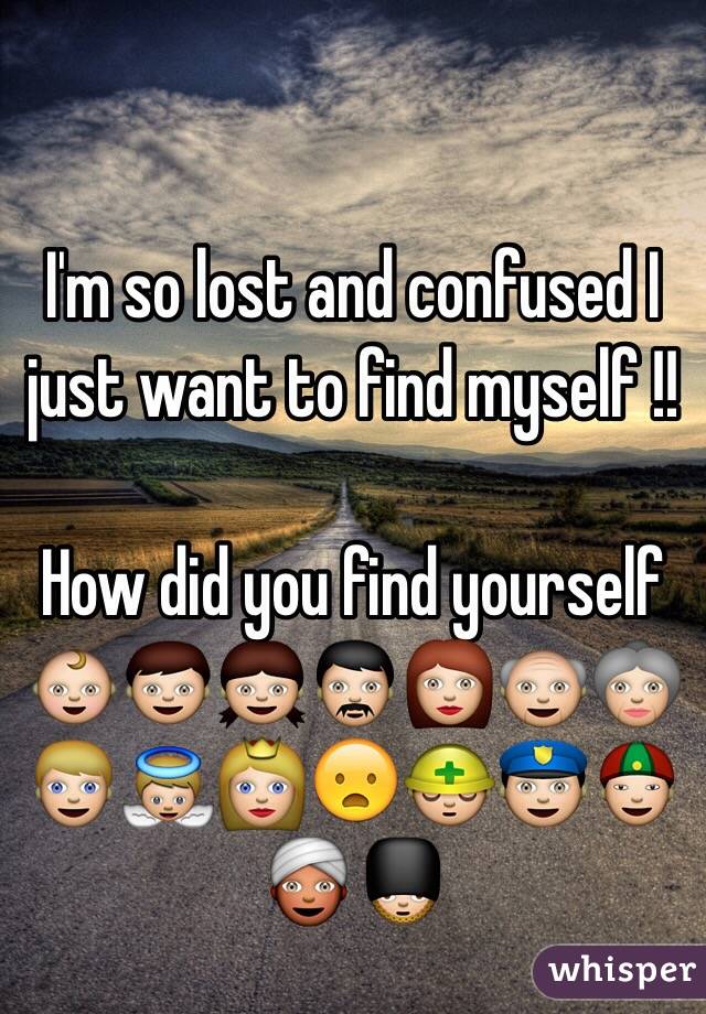 I'm so lost and confused I just want to find myself !!

How did you find yourself 
👶👦👧👨👩👴👵👱👼👸😦👷👮👲👳💂
