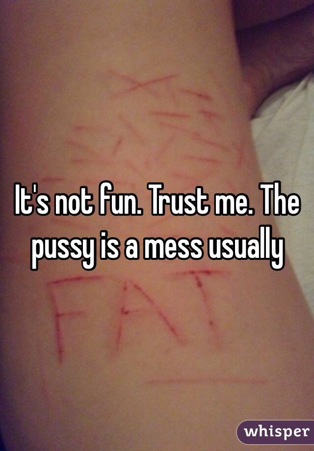 It's not fun. Trust me. The pussy is a mess usually 