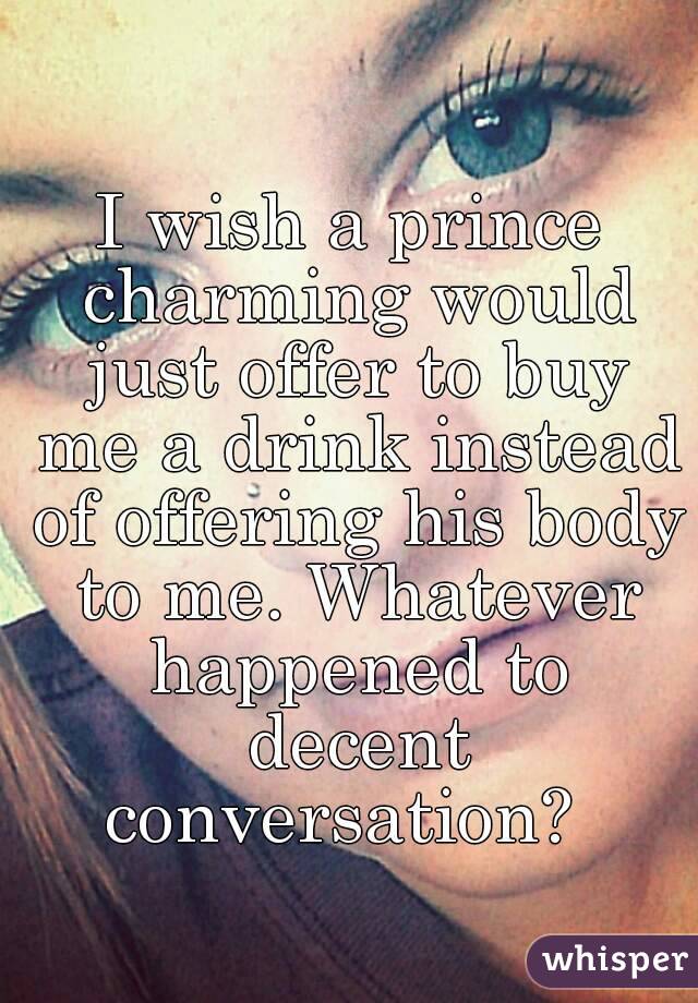 I wish a prince charming would just offer to buy me a drink instead of offering his body to me. Whatever happened to decent conversation?  