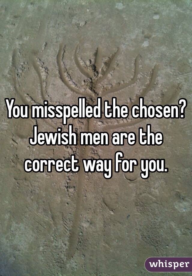 You misspelled the chosen? Jewish men are the correct way for you.