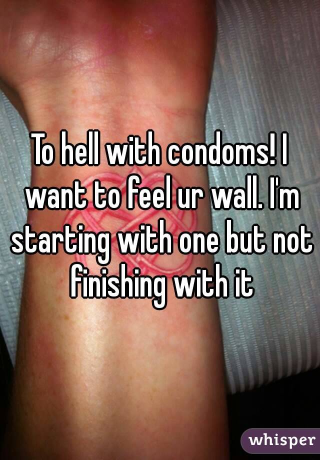 To hell with condoms! I want to feel ur wall. I'm starting with one but not finishing with it