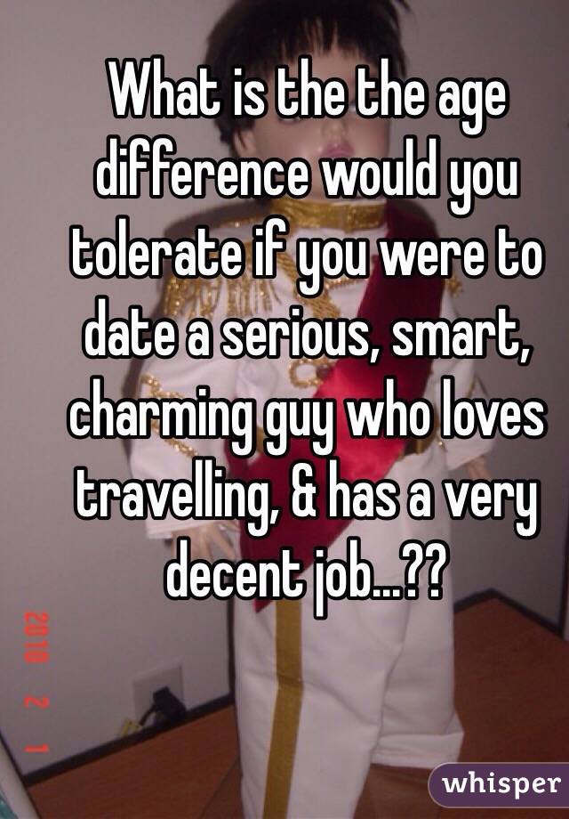 What is the the age difference would you tolerate if you were to date a serious, smart, charming guy who loves travelling, & has a very decent job...??