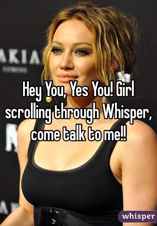 Hey You, Yes You! Girl scrolling through Whisper, come talk to me!!