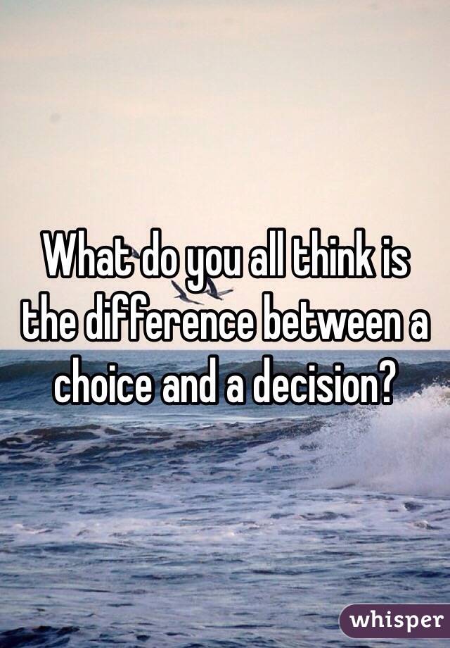 What do you all think is the difference between a choice and a decision?