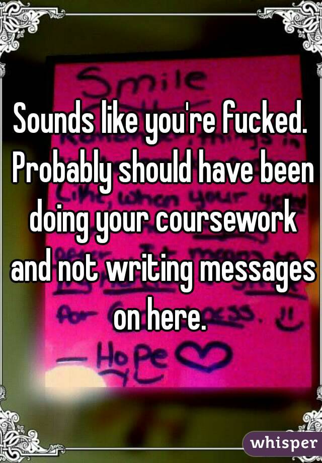 Sounds like you're fucked. Probably should have been doing your coursework and not writing messages on here. 