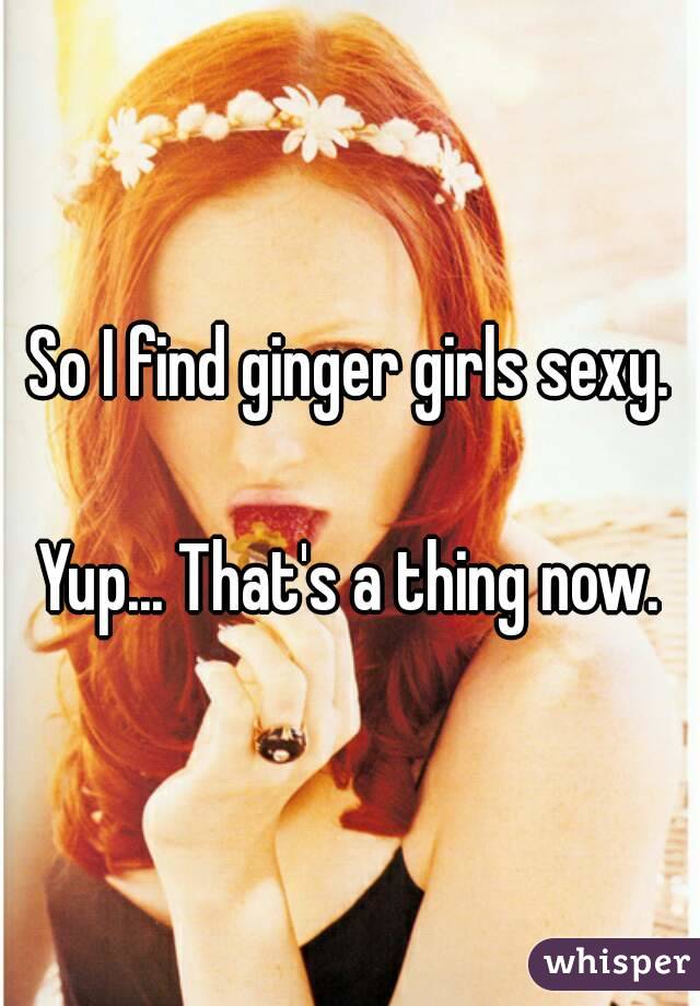 So I find ginger girls sexy.

Yup... That's a thing now.