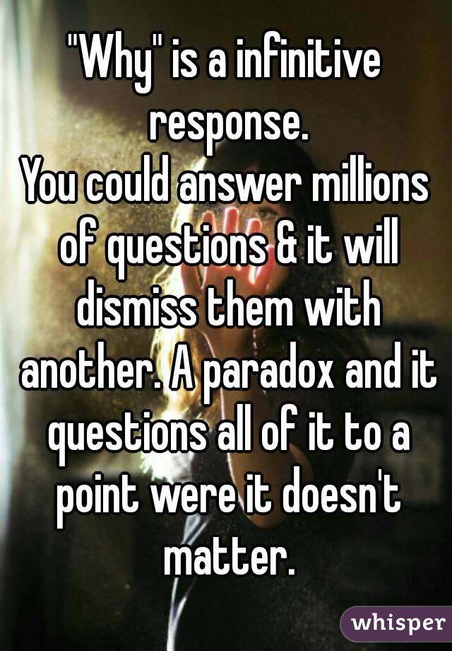 "Why" is a infinitive response.
You could answer millions of questions & it will dismiss them with another. A paradox and it questions all of it to a point were it doesn't matter.