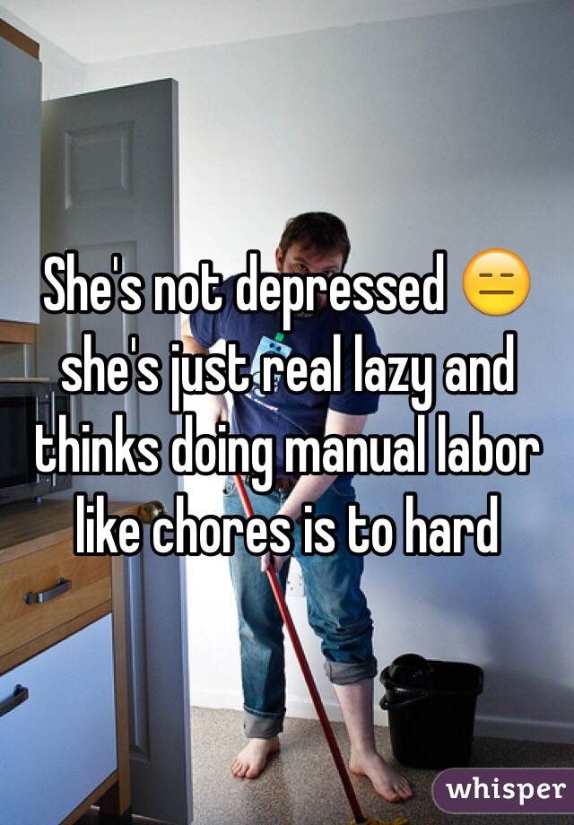 She's not depressed 😑she's just real lazy and thinks doing manual labor like chores is to hard