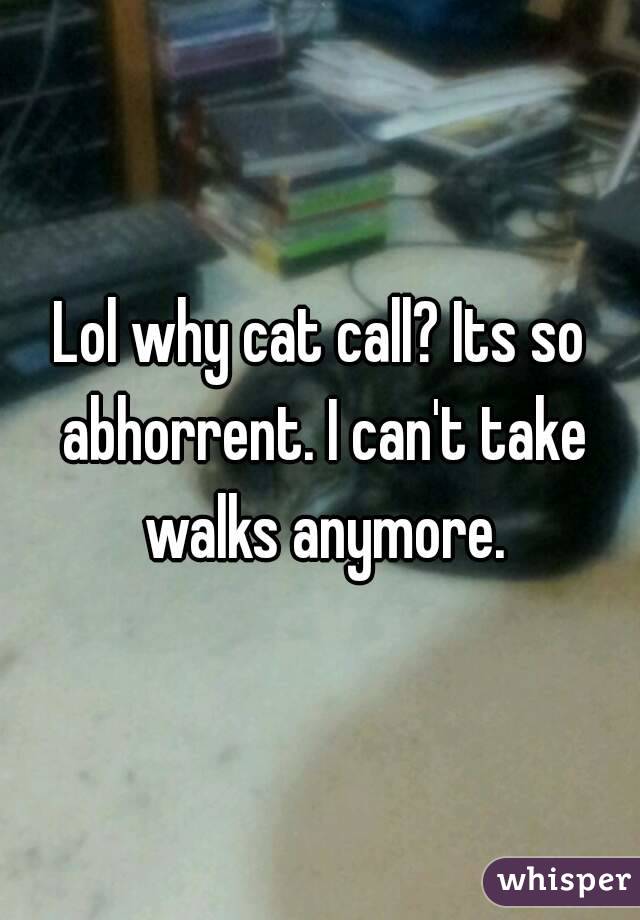 Lol why cat call? Its so abhorrent. I can't take walks anymore.