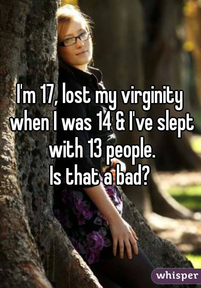I'm 17, lost my virginity when I was 14 & I've slept with 13 people.
Is that a bad?