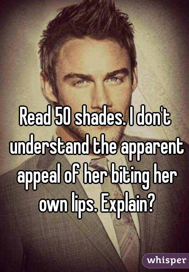 Read 50 shades. I don't understand the apparent appeal of her biting her own lips. Explain?