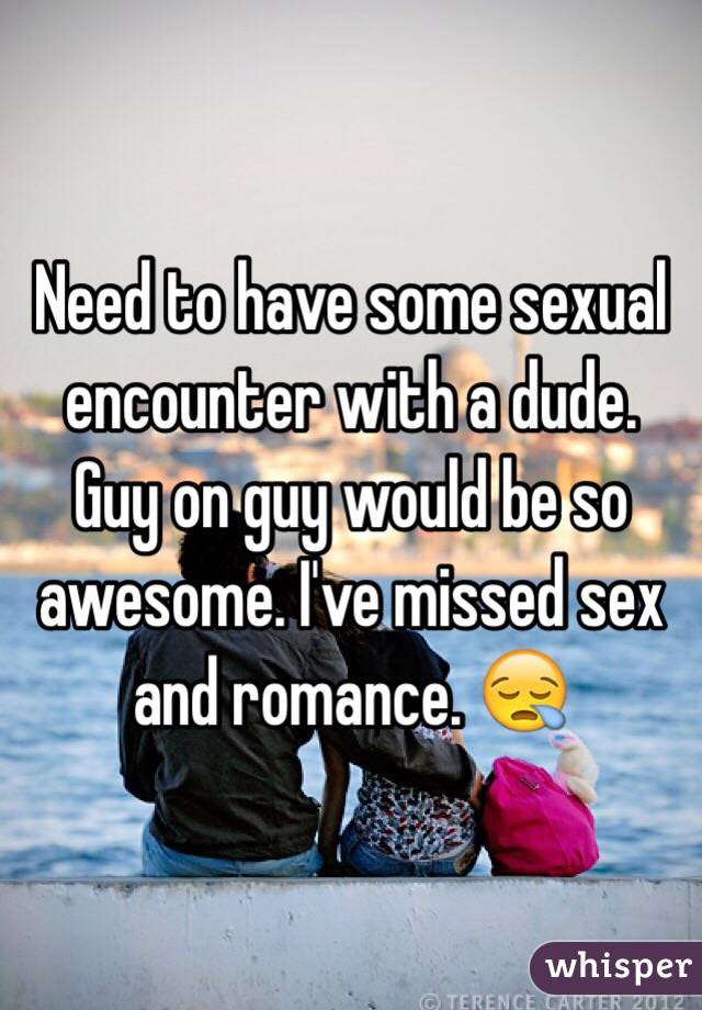 Need to have some sexual encounter with a dude. Guy on guy would be so awesome. I've missed sex and romance. 😪