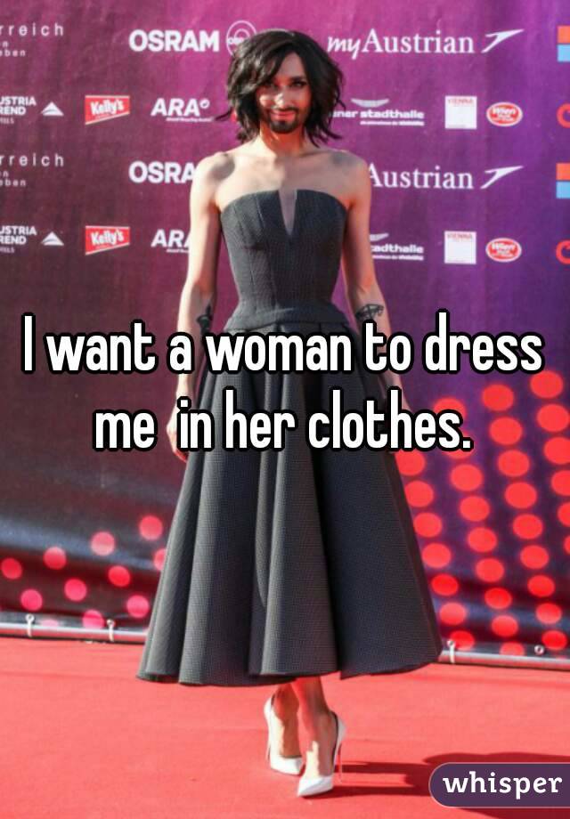I want a woman to dress me  in her clothes. 