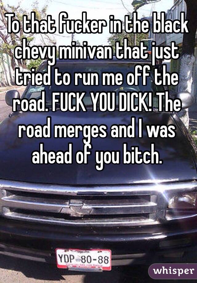 To that fucker in the black chevy minivan that just tried to run me off the road. FUCK YOU DICK! The road merges and I was ahead of you bitch. 