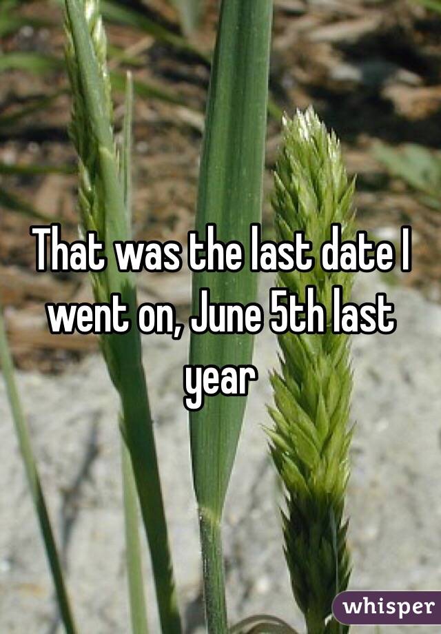 That was the last date I went on, June 5th last year
