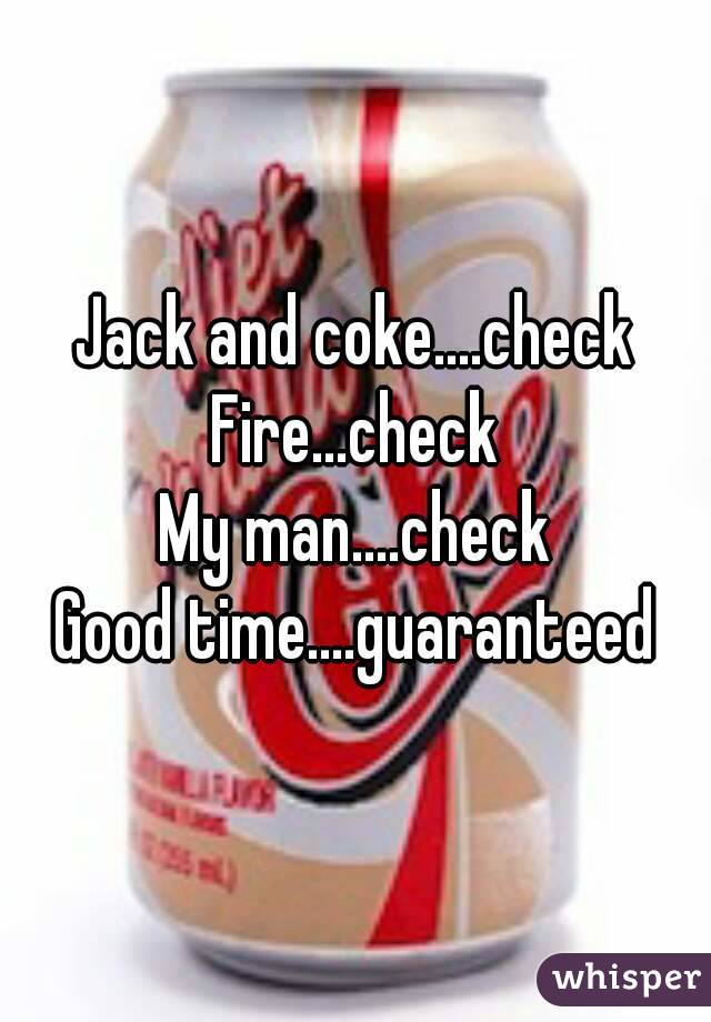 Jack and coke....check
Fire...check
My man....check
Good time....guaranteed