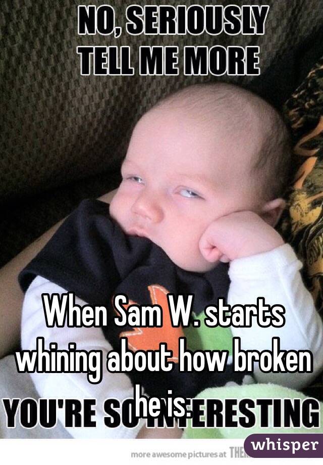 When Sam W. starts whining about how broken he is. 