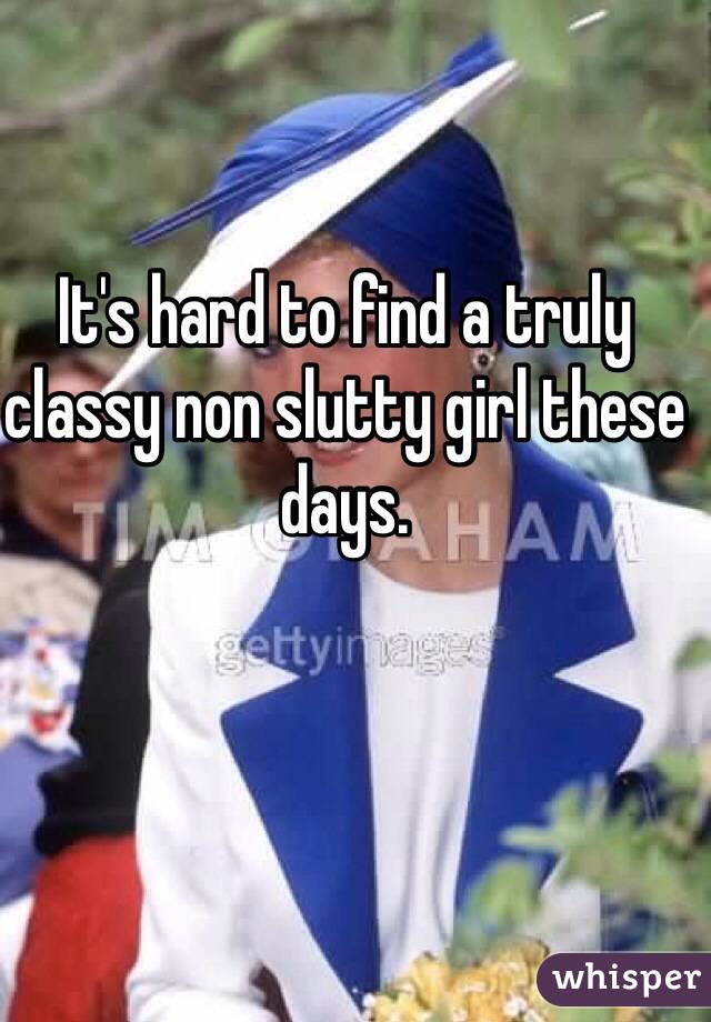 It's hard to find a truly classy non slutty girl these days. 