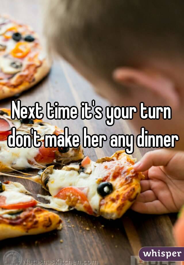 Next time it's your turn don't make her any dinner
