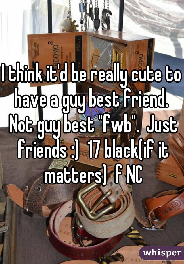 I think it'd be really cute to have a guy best friend.  Not guy best "fwb".  Just friends :)  17 black(if it matters)  f NC