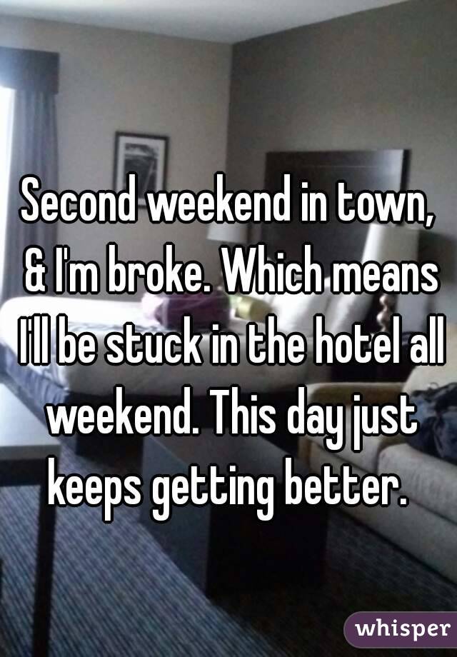 Second weekend in town, & I'm broke. Which means I'll be stuck in the hotel all weekend. This day just keeps getting better. 