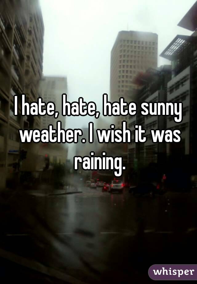 I hate, hate, hate sunny weather. I wish it was raining.