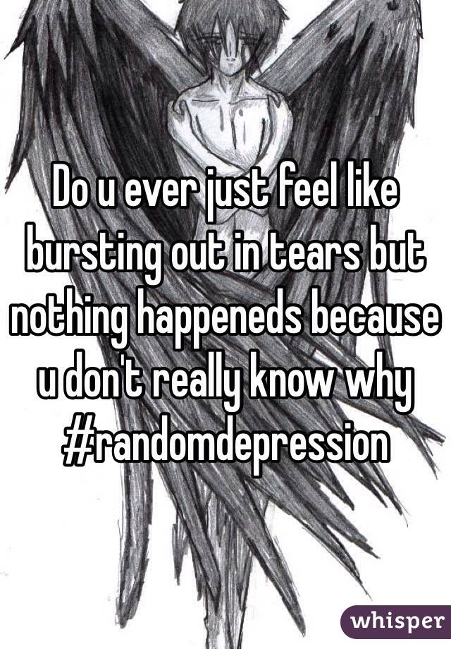 Do u ever just feel like bursting out in tears but nothing happeneds because  u don't really know why
#randomdepression