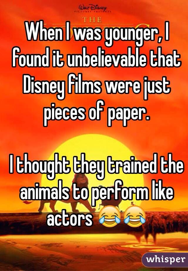 When I was younger, I found it unbelievable that Disney films were just pieces of paper. 

I thought they trained the animals to perform like actors 😂😂