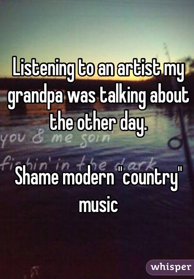 Listening to an artist my grandpa was talking about the other day. 

Shame modern "country" music
