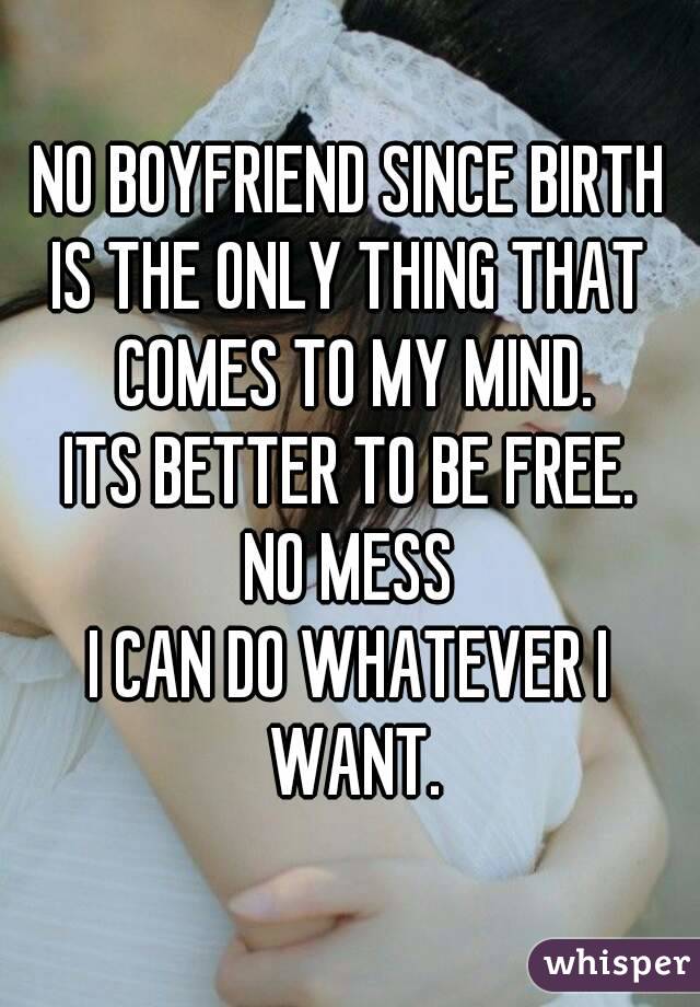 NO BOYFRIEND SINCE BIRTH
IS THE ONLY THING THAT COMES TO MY MIND.
ITS BETTER TO BE FREE.
NO MESS
I CAN DO WHATEVER I WANT.
