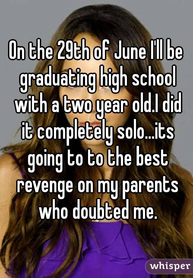 On the 29th of June I'll be graduating high school with a two year old.I did it completely solo...its going to to the best revenge on my parents who doubted me.