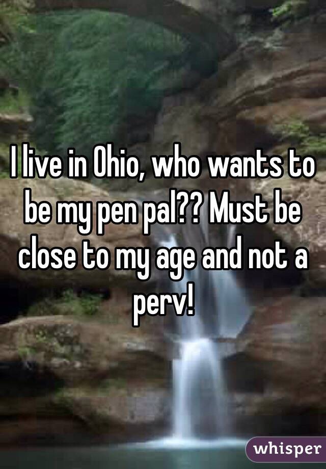 I live in Ohio, who wants to be my pen pal?? Must be close to my age and not a perv! 